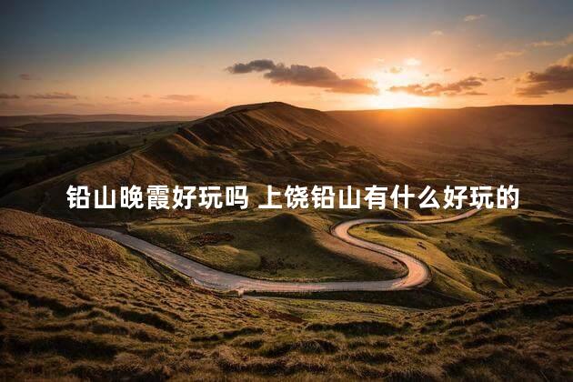 铅山晚霞好玩吗 上饶铅山有什么好玩的地方